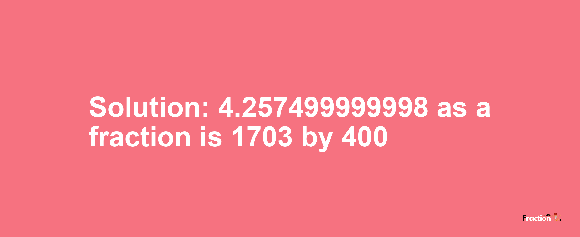 Solution:4.257499999998 as a fraction is 1703/400